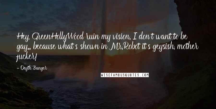 Deyth Banger Quotes: Hey, GreenHollyWood ruin my vision. I don't want to be gay... because what's shown in Mr.Robot it's geysish, mother fucker!