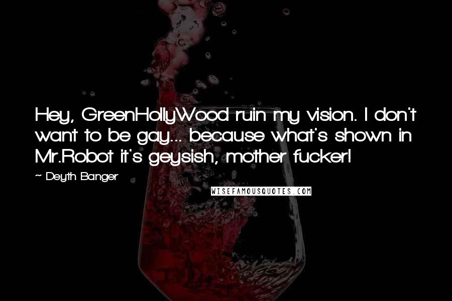 Deyth Banger Quotes: Hey, GreenHollyWood ruin my vision. I don't want to be gay... because what's shown in Mr.Robot it's geysish, mother fucker!