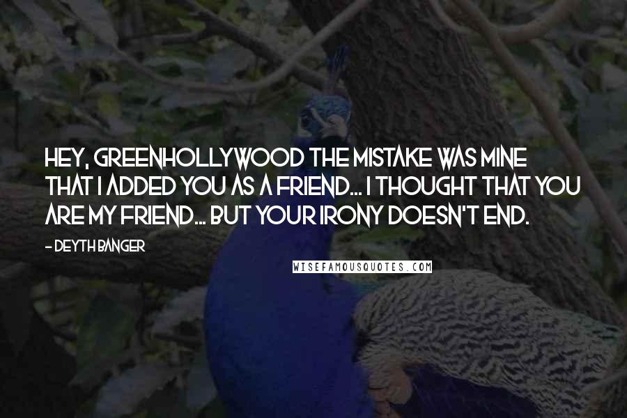 Deyth Banger Quotes: Hey, GreenHollyWood the mistake was mine that I added you as a friend... I thought that you are my friend... but your irony doesn't end.