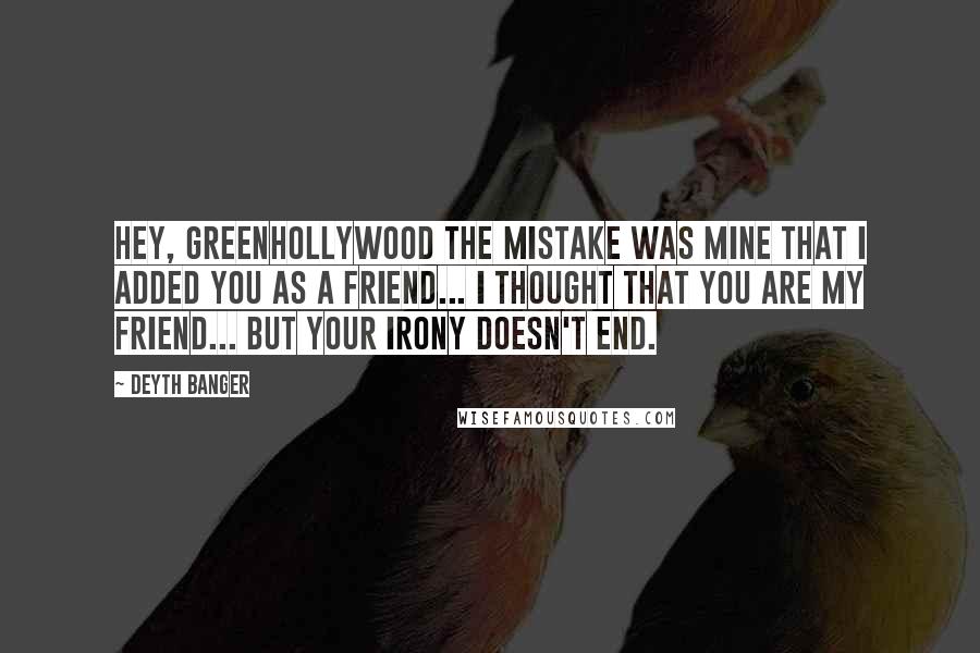 Deyth Banger Quotes: Hey, GreenHollyWood the mistake was mine that I added you as a friend... I thought that you are my friend... but your irony doesn't end.