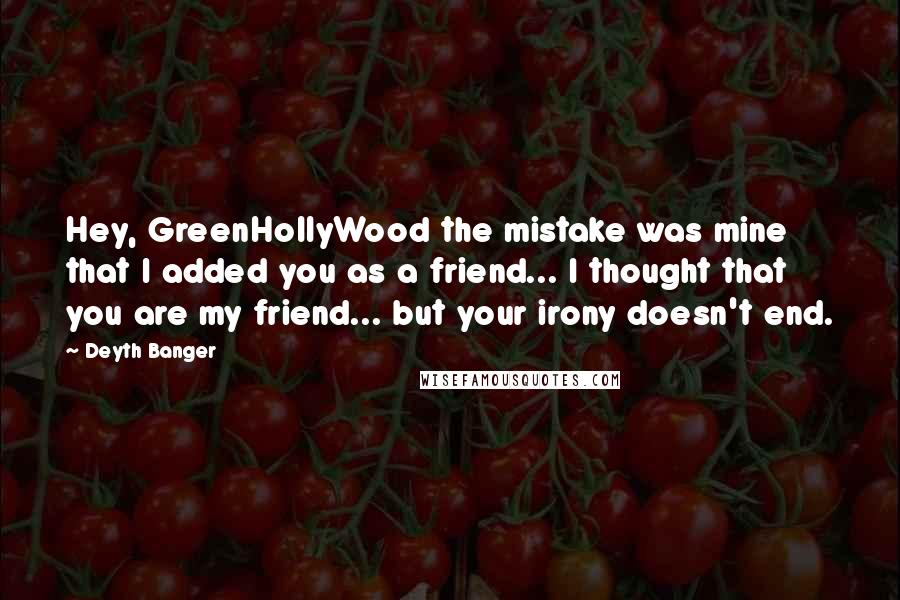 Deyth Banger Quotes: Hey, GreenHollyWood the mistake was mine that I added you as a friend... I thought that you are my friend... but your irony doesn't end.