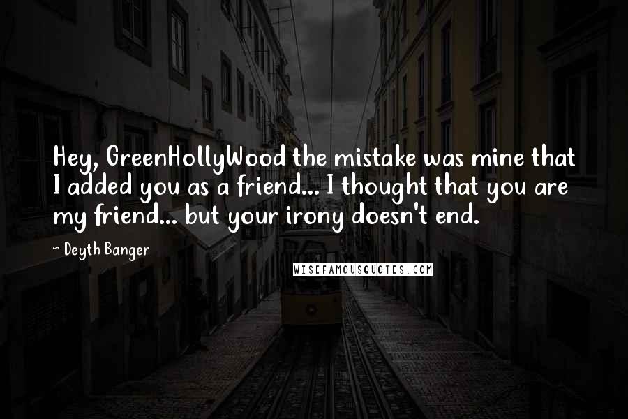 Deyth Banger Quotes: Hey, GreenHollyWood the mistake was mine that I added you as a friend... I thought that you are my friend... but your irony doesn't end.