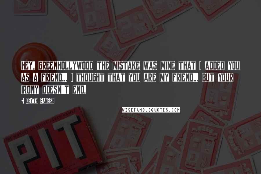 Deyth Banger Quotes: Hey, GreenHollyWood the mistake was mine that I added you as a friend... I thought that you are my friend... but your irony doesn't end.