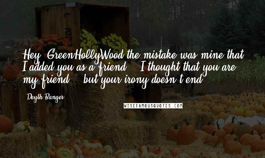 Deyth Banger Quotes: Hey, GreenHollyWood the mistake was mine that I added you as a friend... I thought that you are my friend... but your irony doesn't end.