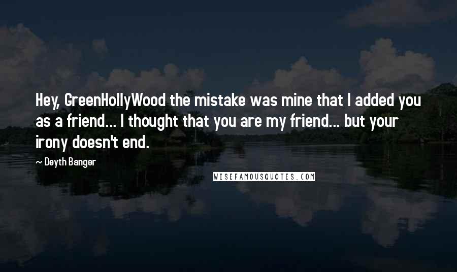 Deyth Banger Quotes: Hey, GreenHollyWood the mistake was mine that I added you as a friend... I thought that you are my friend... but your irony doesn't end.