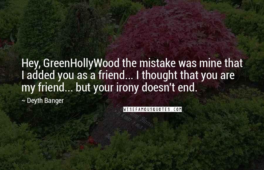 Deyth Banger Quotes: Hey, GreenHollyWood the mistake was mine that I added you as a friend... I thought that you are my friend... but your irony doesn't end.