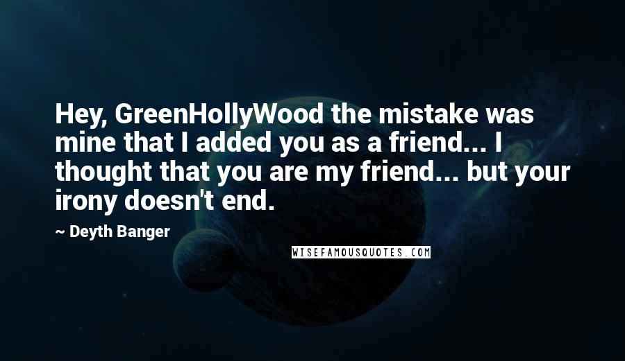 Deyth Banger Quotes: Hey, GreenHollyWood the mistake was mine that I added you as a friend... I thought that you are my friend... but your irony doesn't end.