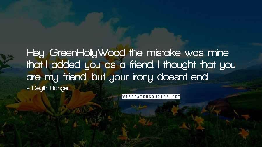 Deyth Banger Quotes: Hey, GreenHollyWood the mistake was mine that I added you as a friend... I thought that you are my friend... but your irony doesn't end.