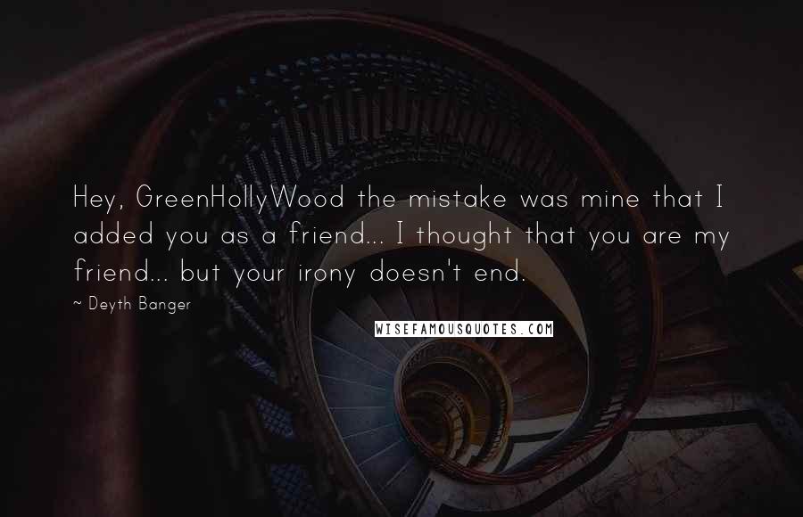 Deyth Banger Quotes: Hey, GreenHollyWood the mistake was mine that I added you as a friend... I thought that you are my friend... but your irony doesn't end.