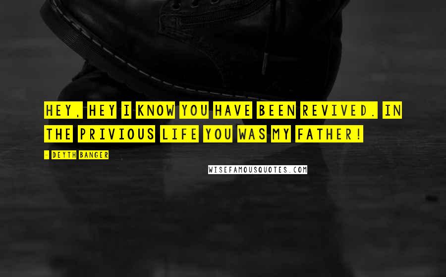 Deyth Banger Quotes: Hey, Hey I know you have been revived. In the privious life you was my father!