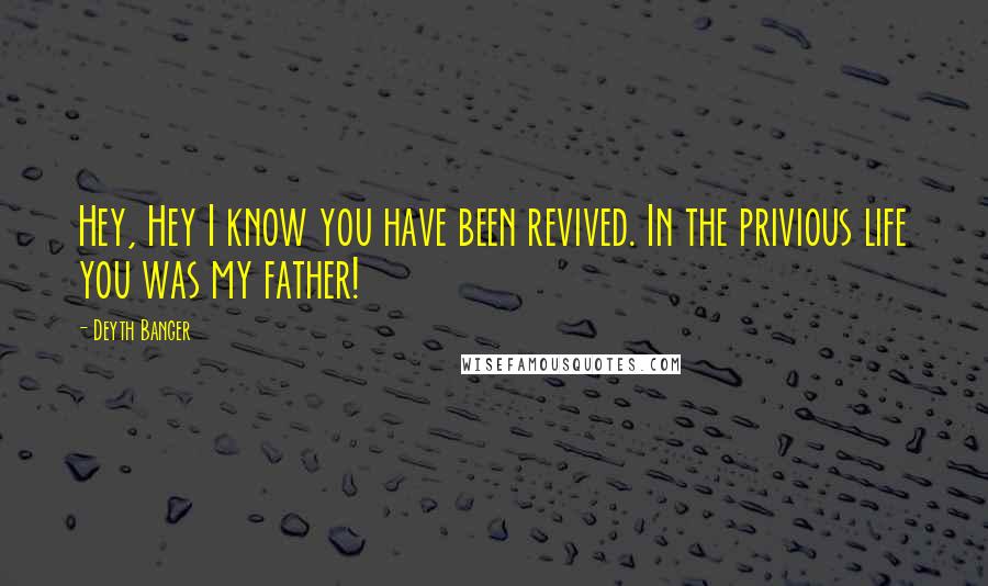 Deyth Banger Quotes: Hey, Hey I know you have been revived. In the privious life you was my father!