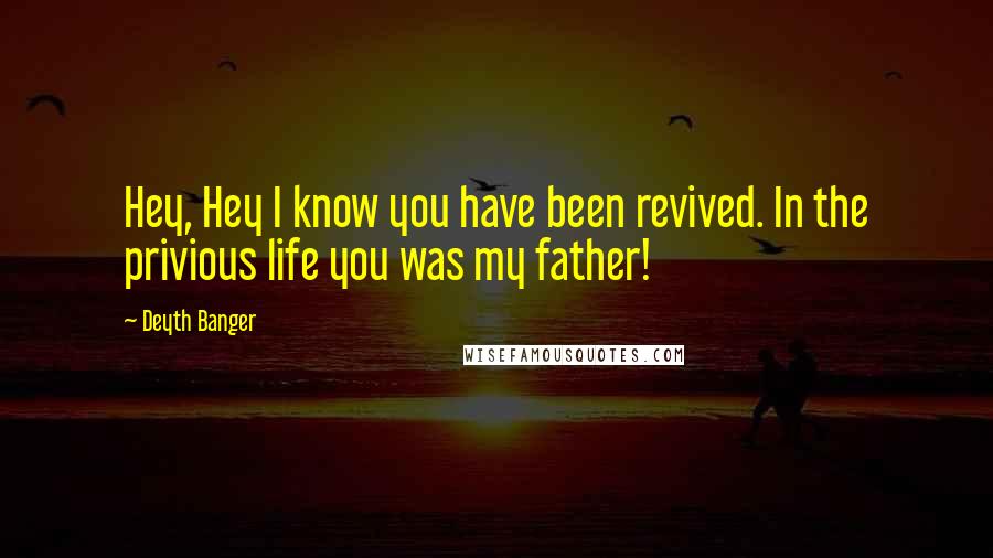Deyth Banger Quotes: Hey, Hey I know you have been revived. In the privious life you was my father!