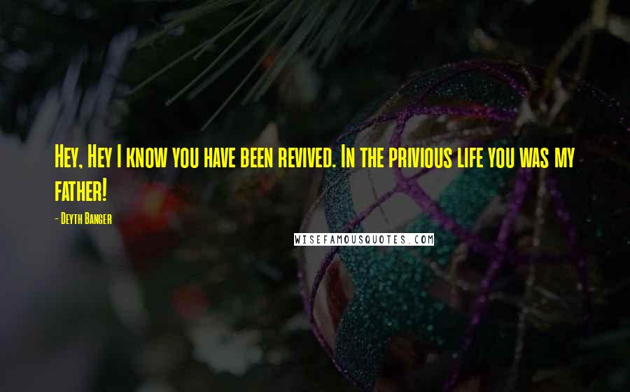 Deyth Banger Quotes: Hey, Hey I know you have been revived. In the privious life you was my father!