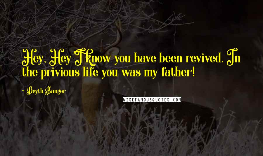 Deyth Banger Quotes: Hey, Hey I know you have been revived. In the privious life you was my father!