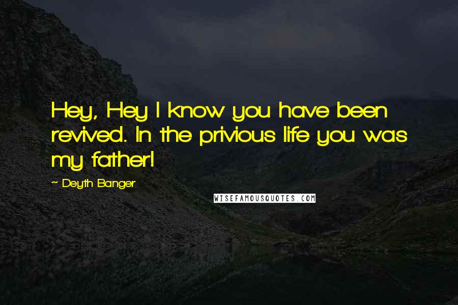 Deyth Banger Quotes: Hey, Hey I know you have been revived. In the privious life you was my father!