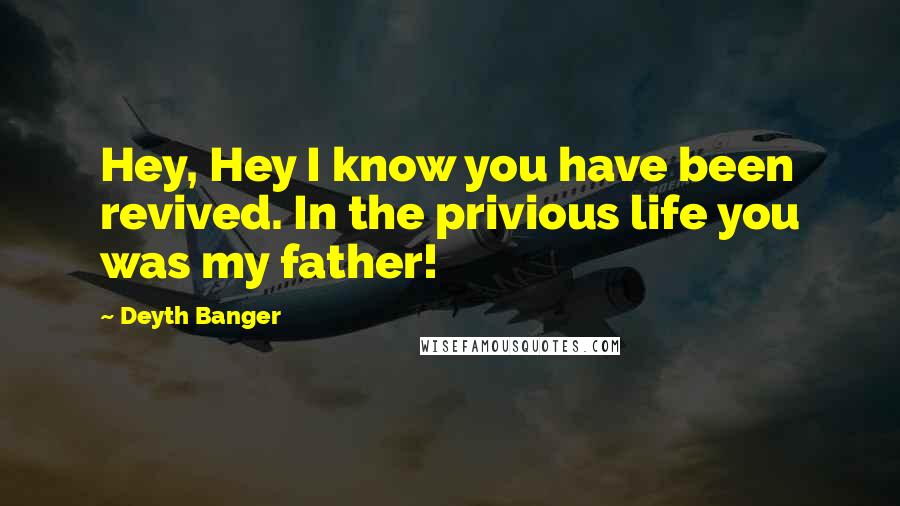 Deyth Banger Quotes: Hey, Hey I know you have been revived. In the privious life you was my father!