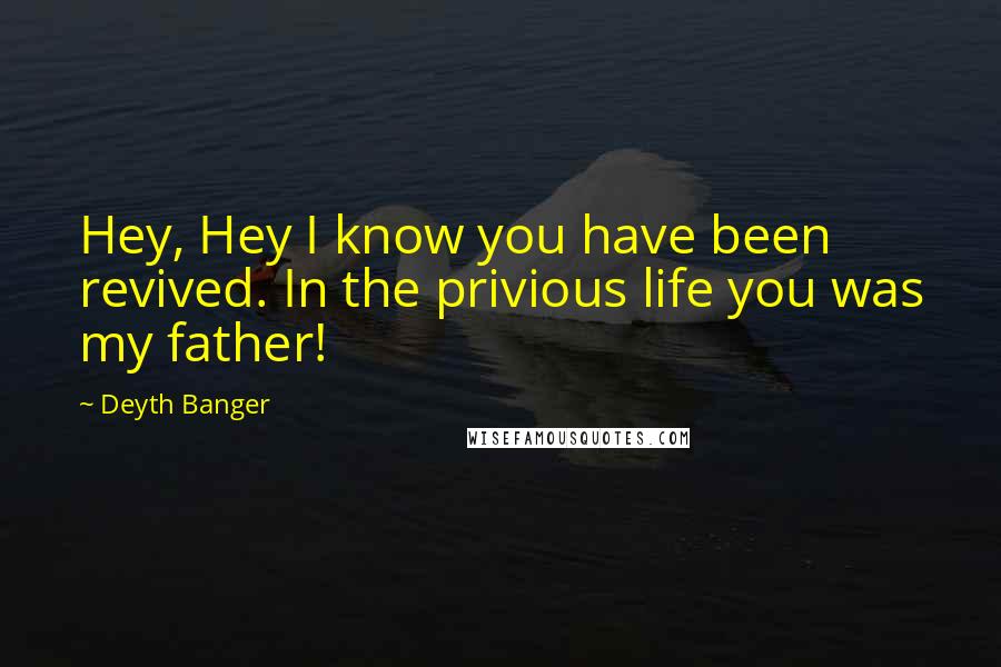 Deyth Banger Quotes: Hey, Hey I know you have been revived. In the privious life you was my father!