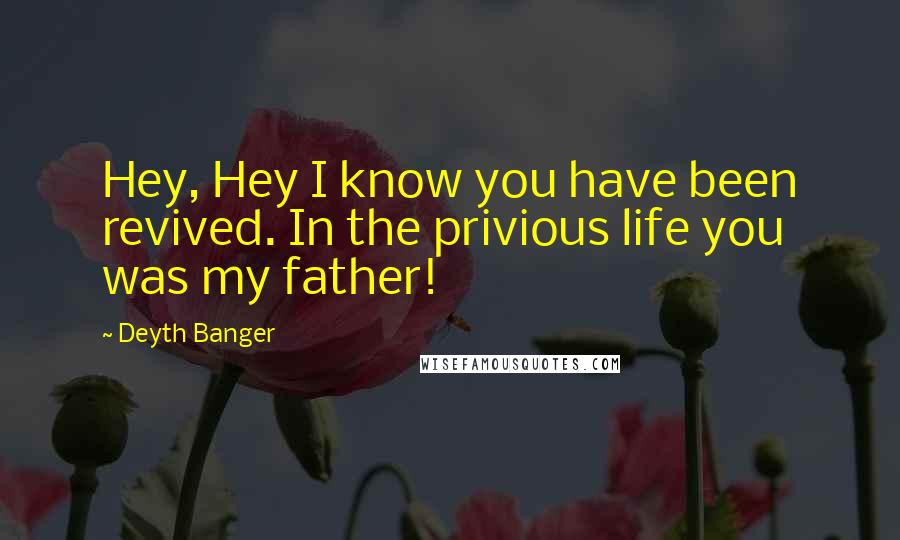 Deyth Banger Quotes: Hey, Hey I know you have been revived. In the privious life you was my father!