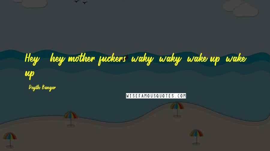 Deyth Banger Quotes: Hey.... hey mother fuckers, waky, waky, wake up, wake up....