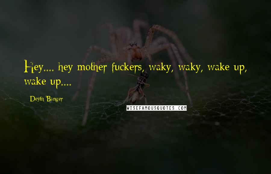 Deyth Banger Quotes: Hey.... hey mother fuckers, waky, waky, wake up, wake up....