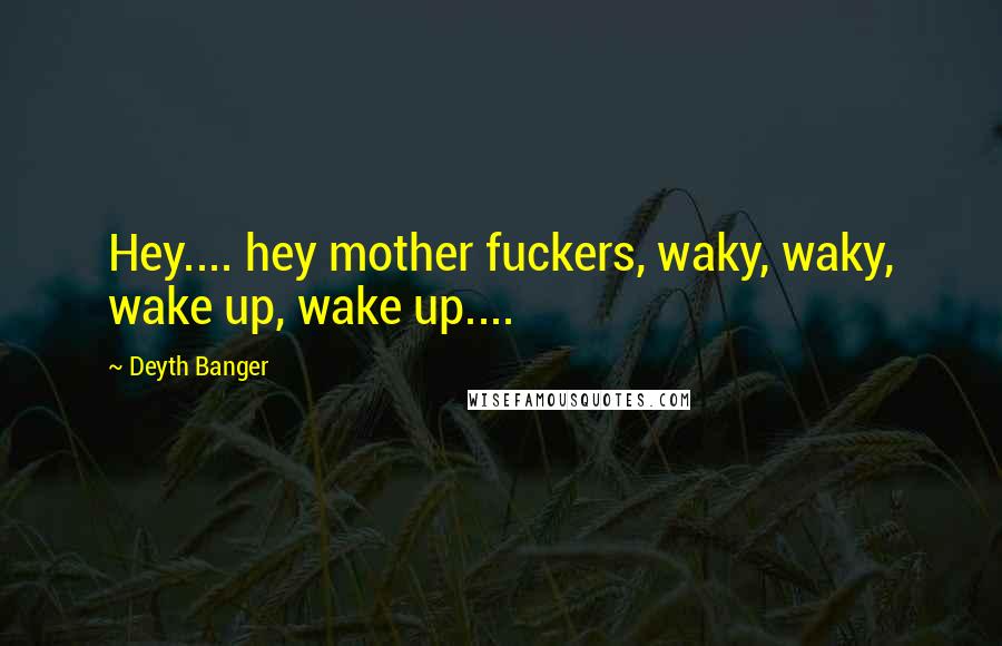 Deyth Banger Quotes: Hey.... hey mother fuckers, waky, waky, wake up, wake up....