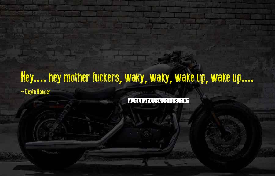 Deyth Banger Quotes: Hey.... hey mother fuckers, waky, waky, wake up, wake up....