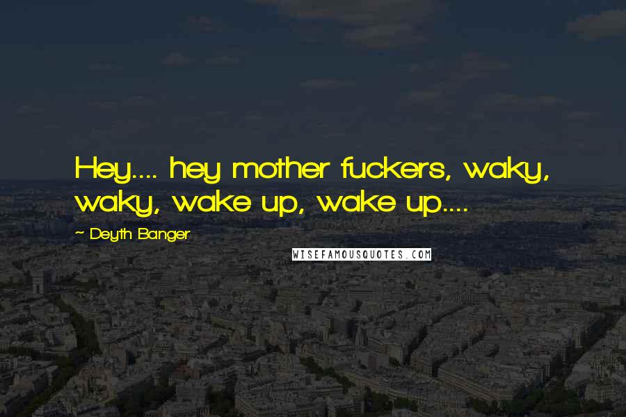 Deyth Banger Quotes: Hey.... hey mother fuckers, waky, waky, wake up, wake up....