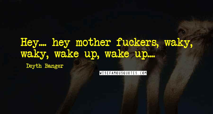 Deyth Banger Quotes: Hey.... hey mother fuckers, waky, waky, wake up, wake up....