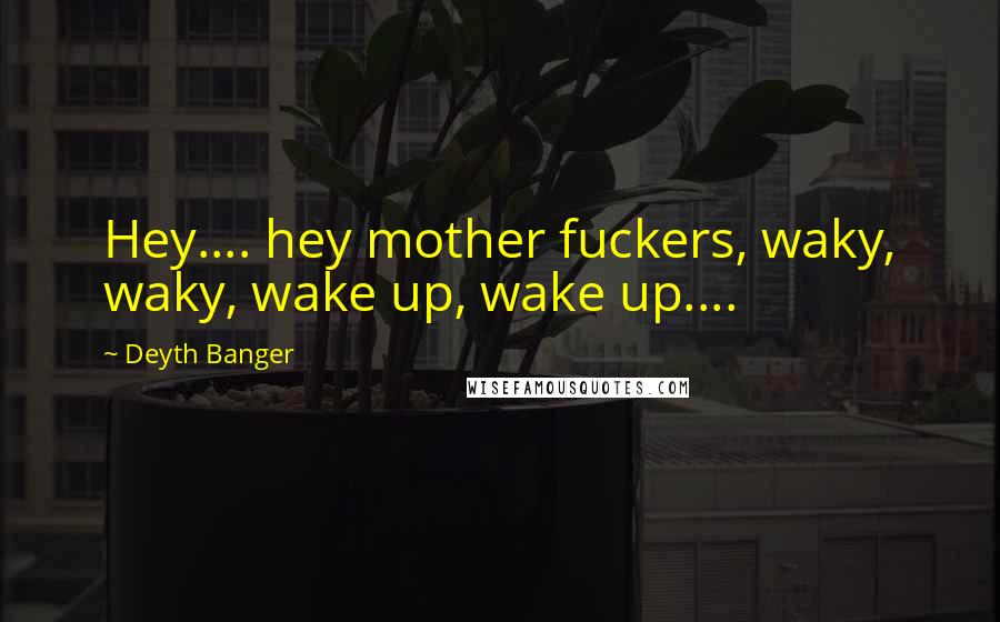 Deyth Banger Quotes: Hey.... hey mother fuckers, waky, waky, wake up, wake up....