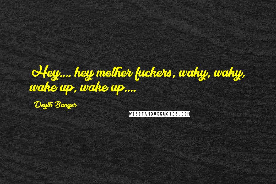 Deyth Banger Quotes: Hey.... hey mother fuckers, waky, waky, wake up, wake up....