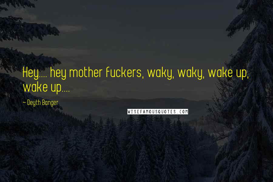 Deyth Banger Quotes: Hey.... hey mother fuckers, waky, waky, wake up, wake up....