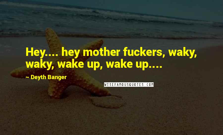 Deyth Banger Quotes: Hey.... hey mother fuckers, waky, waky, wake up, wake up....