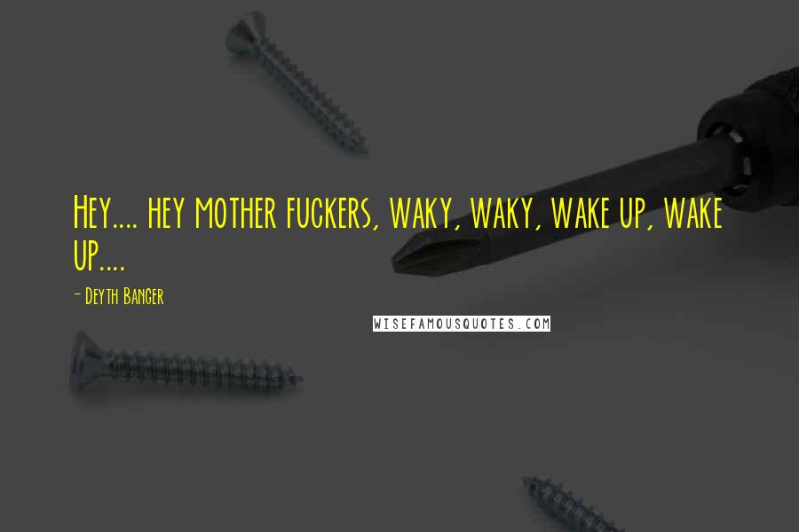 Deyth Banger Quotes: Hey.... hey mother fuckers, waky, waky, wake up, wake up....