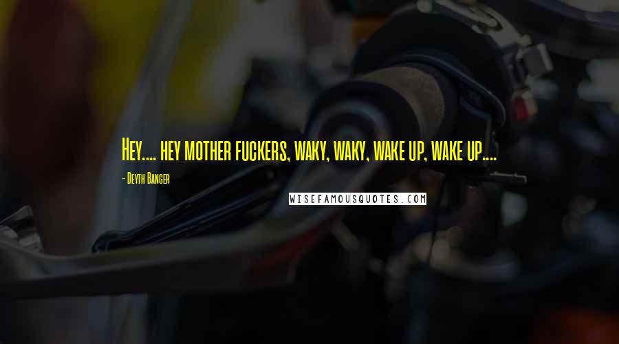 Deyth Banger Quotes: Hey.... hey mother fuckers, waky, waky, wake up, wake up....