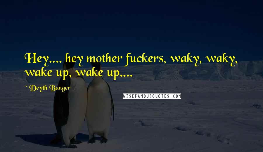 Deyth Banger Quotes: Hey.... hey mother fuckers, waky, waky, wake up, wake up....