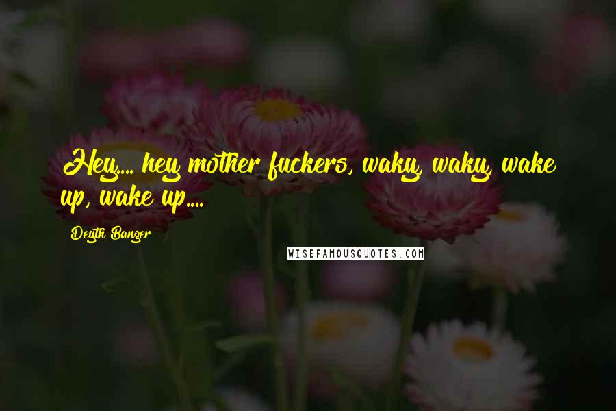 Deyth Banger Quotes: Hey.... hey mother fuckers, waky, waky, wake up, wake up....