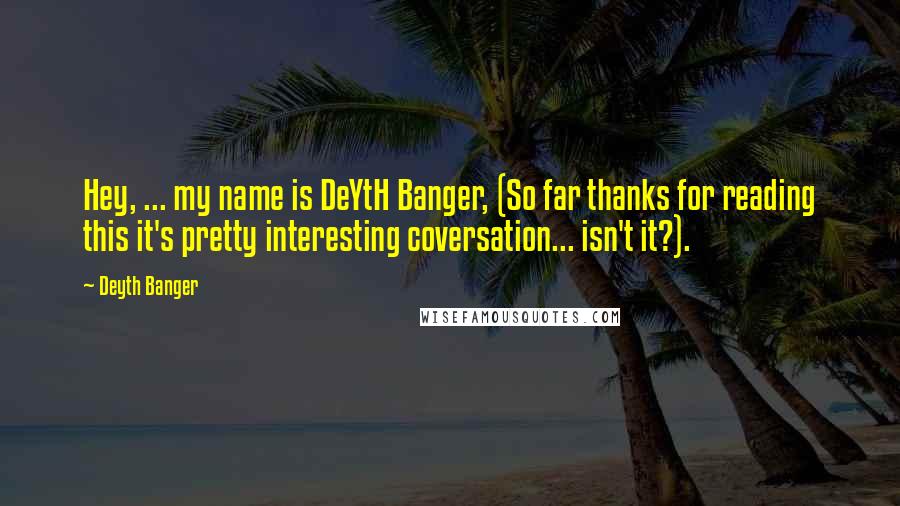 Deyth Banger Quotes: Hey, ... my name is DeYtH Banger, (So far thanks for reading this it's pretty interesting coversation... isn't it?).