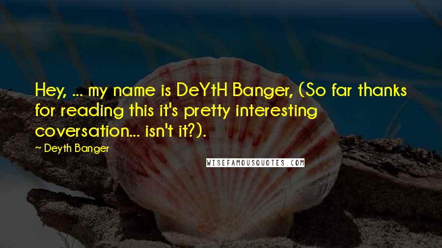 Deyth Banger Quotes: Hey, ... my name is DeYtH Banger, (So far thanks for reading this it's pretty interesting coversation... isn't it?).