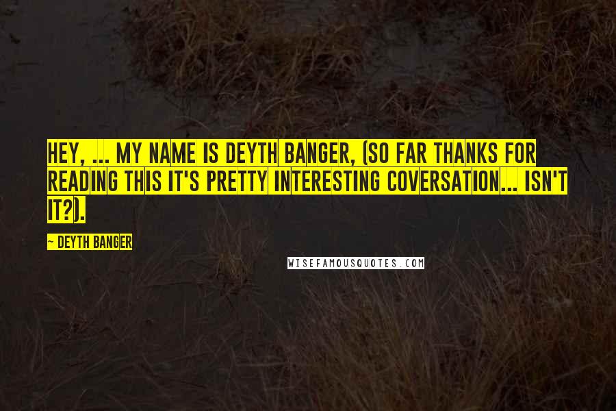 Deyth Banger Quotes: Hey, ... my name is DeYtH Banger, (So far thanks for reading this it's pretty interesting coversation... isn't it?).