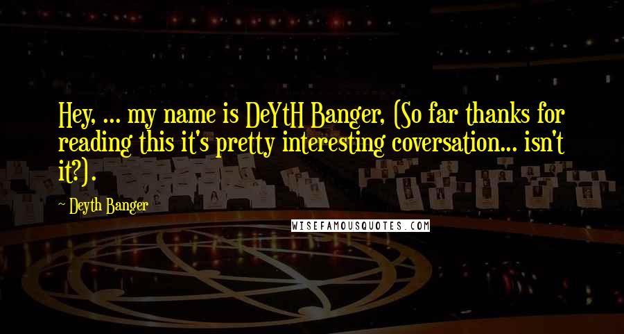 Deyth Banger Quotes: Hey, ... my name is DeYtH Banger, (So far thanks for reading this it's pretty interesting coversation... isn't it?).