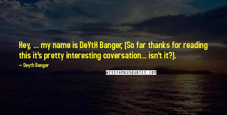 Deyth Banger Quotes: Hey, ... my name is DeYtH Banger, (So far thanks for reading this it's pretty interesting coversation... isn't it?).