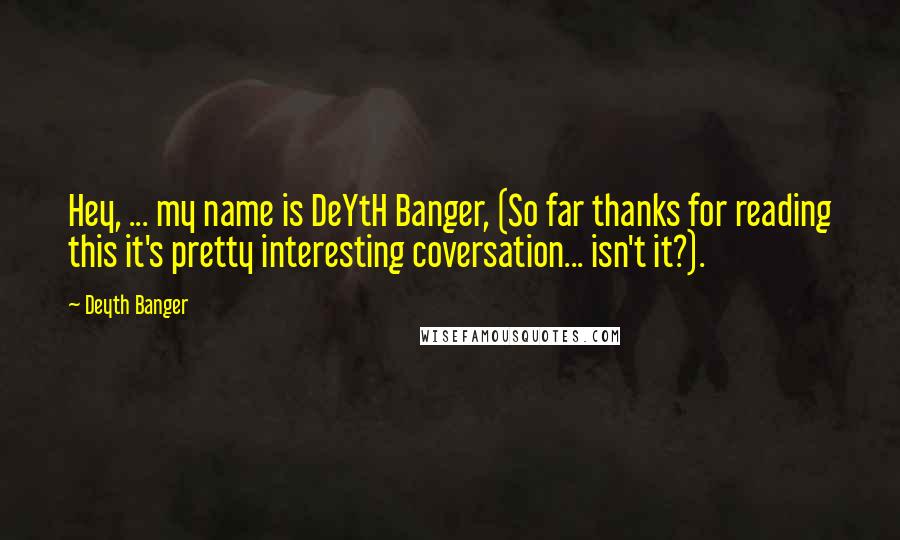 Deyth Banger Quotes: Hey, ... my name is DeYtH Banger, (So far thanks for reading this it's pretty interesting coversation... isn't it?).