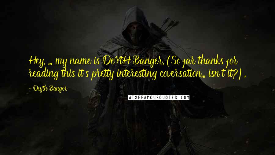 Deyth Banger Quotes: Hey, ... my name is DeYtH Banger, (So far thanks for reading this it's pretty interesting coversation... isn't it?).