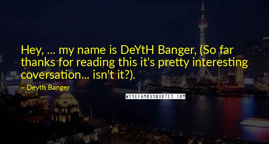 Deyth Banger Quotes: Hey, ... my name is DeYtH Banger, (So far thanks for reading this it's pretty interesting coversation... isn't it?).