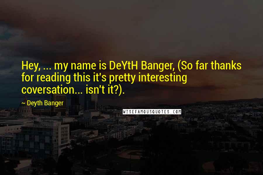 Deyth Banger Quotes: Hey, ... my name is DeYtH Banger, (So far thanks for reading this it's pretty interesting coversation... isn't it?).