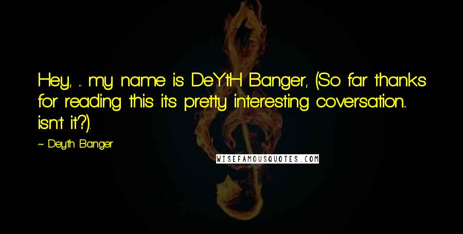 Deyth Banger Quotes: Hey, ... my name is DeYtH Banger, (So far thanks for reading this it's pretty interesting coversation... isn't it?).