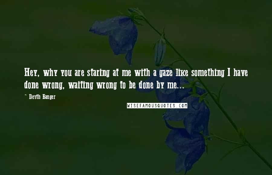 Deyth Banger Quotes: Hey, why you are staring at me with a gaze like something I have done wrong, waiting wrong to be done by me...