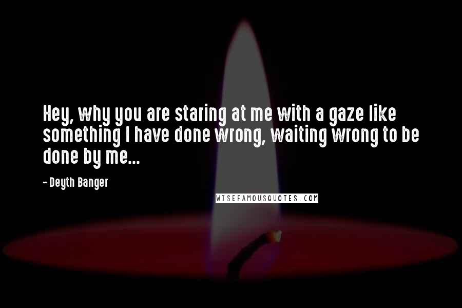 Deyth Banger Quotes: Hey, why you are staring at me with a gaze like something I have done wrong, waiting wrong to be done by me...