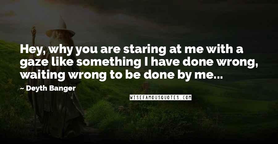 Deyth Banger Quotes: Hey, why you are staring at me with a gaze like something I have done wrong, waiting wrong to be done by me...