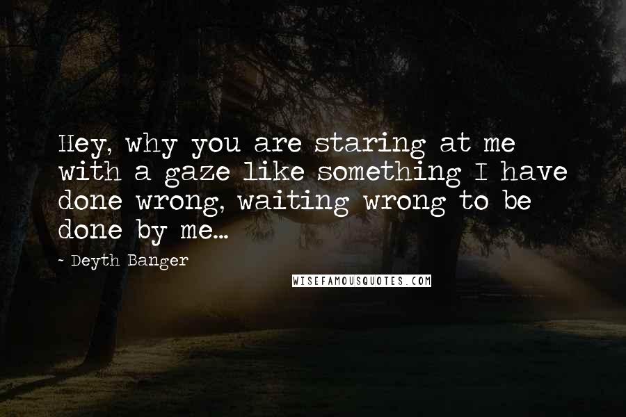 Deyth Banger Quotes: Hey, why you are staring at me with a gaze like something I have done wrong, waiting wrong to be done by me...